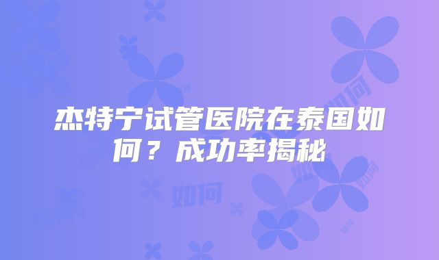 杰特宁试管医院在泰国如何？成功率揭秘