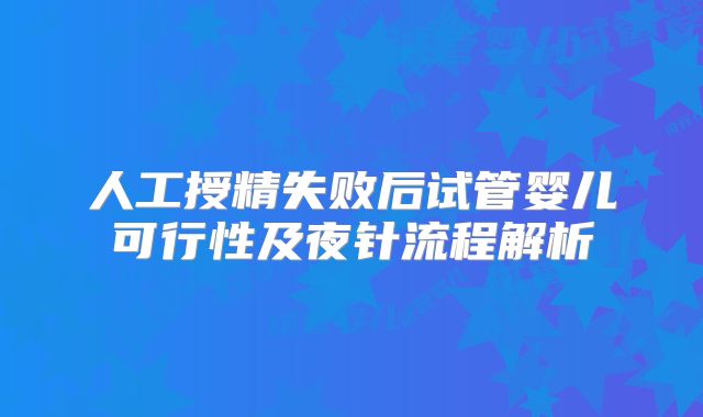 人工授精失败后试管婴儿可行性及夜针流程解析