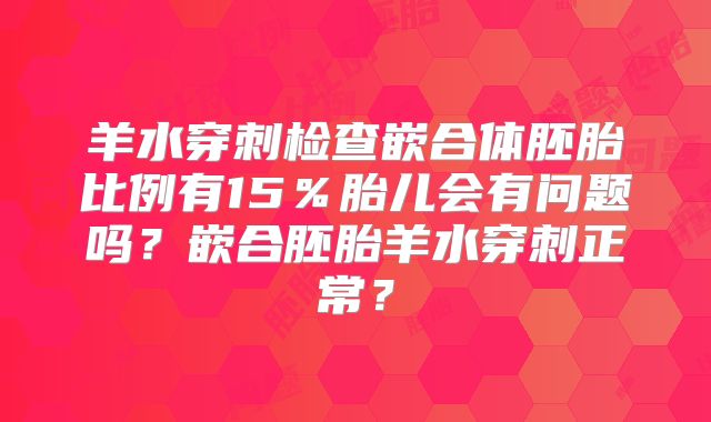 羊水穿刺检查嵌合体胚胎比例有15％胎儿会有问题吗？嵌合胚胎羊水穿刺正常？