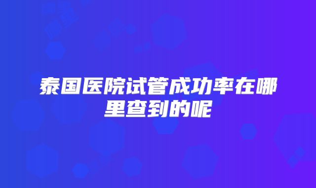 泰国医院试管成功率在哪里查到的呢