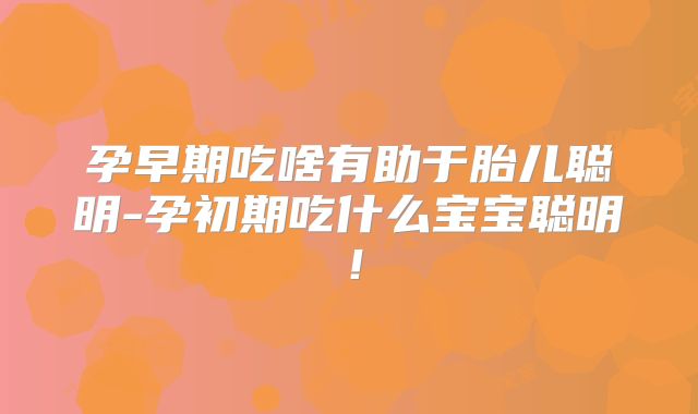 孕早期吃啥有助于胎儿聪明-孕初期吃什么宝宝聪明！
