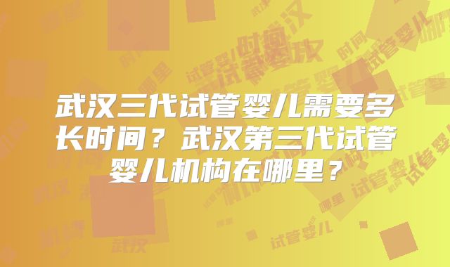 武汉三代试管婴儿需要多长时间？武汉第三代试管婴儿机构在哪里？