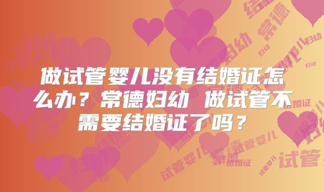 做试管婴儿没有结婚证怎么办？常德妇幼 做试管不需要结婚证了吗？