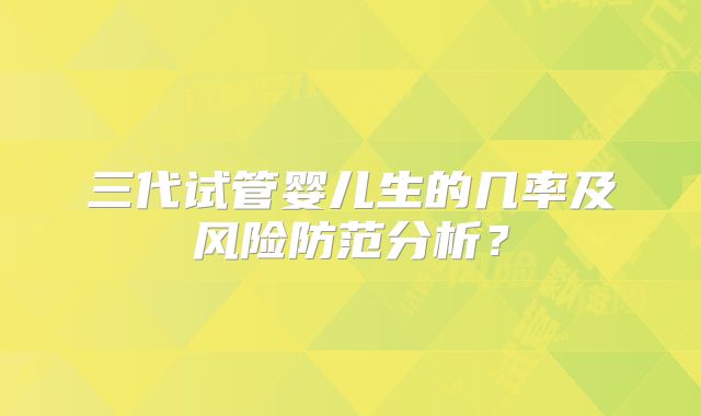 三代试管婴儿生的几率及风险防范分析?