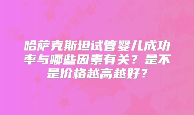 哈萨克斯坦试管婴儿成功率与哪些因素有关？是不是价格越高越好？
