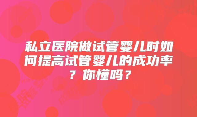 私立医院做试管婴儿时如何提高试管婴儿的成功率？你懂吗？