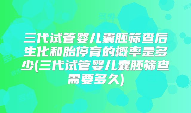 三代试管婴儿囊胚筛查后生化和胎停育的概率是多少(三代试管婴儿囊胚筛查需要多久)