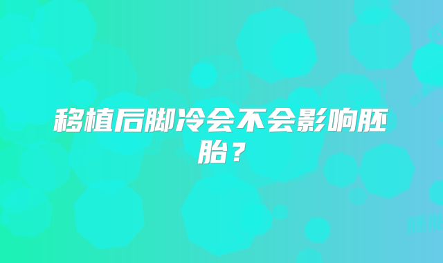 移植后脚冷会不会影响胚胎?