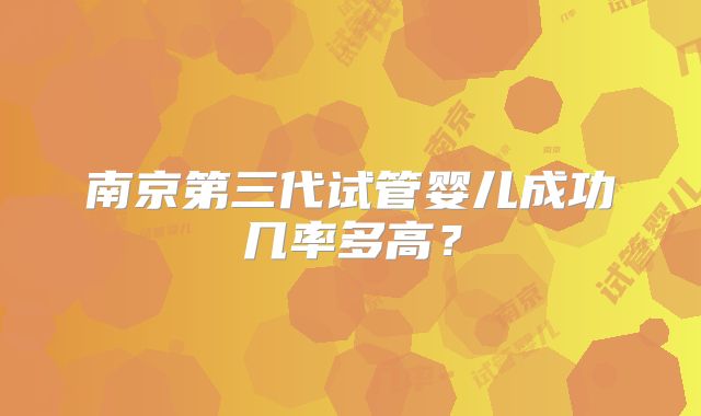 南京第三代试管婴儿成功几率多高？