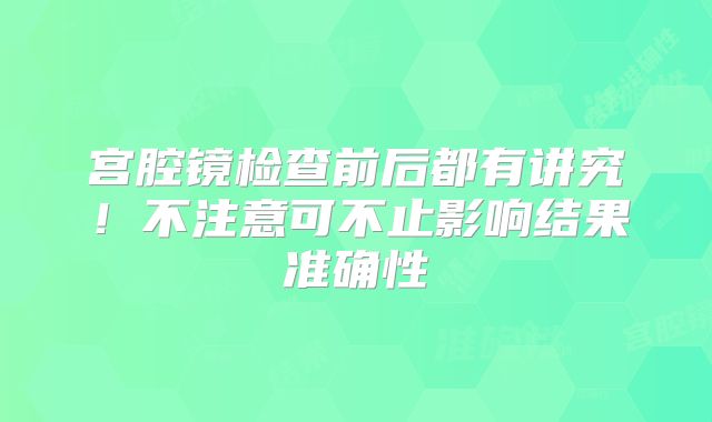 宫腔镜检查前后都有讲究!不注意可不止影响结果准确性