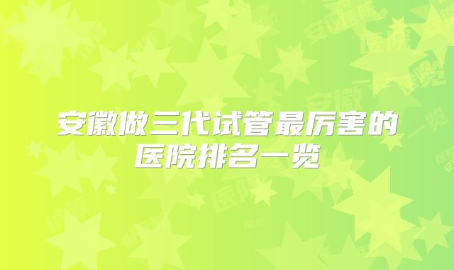 安徽做三代试管最厉害的医院排名一览