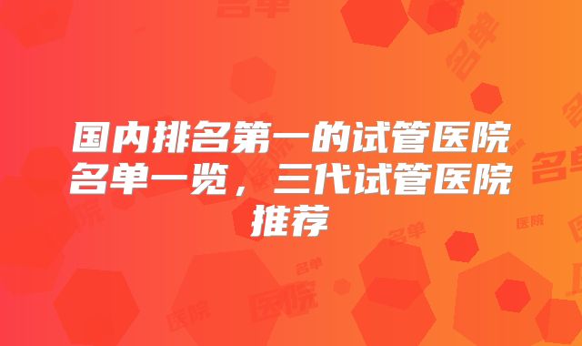 国内排名第一的试管医院名单一览，三代试管医院推荐