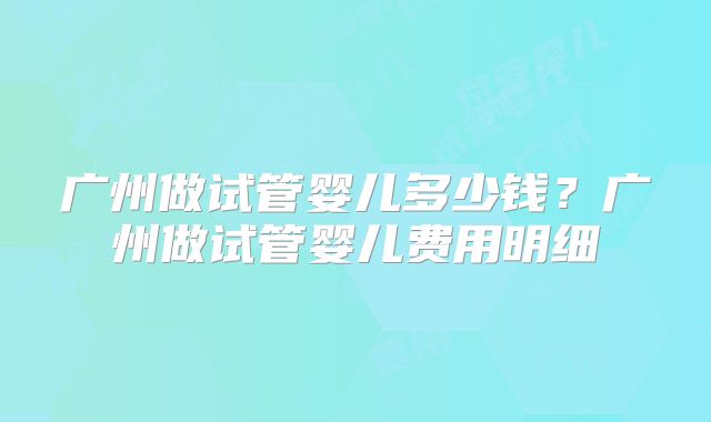 广州做试管婴儿多少钱?广州做试管婴儿费用明细