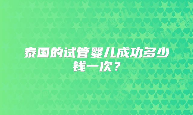 泰国的试管婴儿成功多少钱一次？