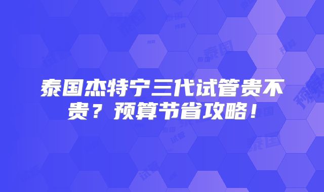 泰国杰特宁三代试管贵不贵？预算节省攻略！