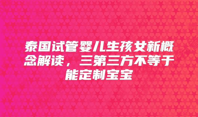 泰国试管婴儿生孩女新概念解读，三第三方不等于能定制宝宝