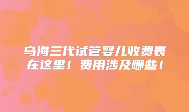 乌海三代试管婴儿收费表在这里！费用涉及哪些！
