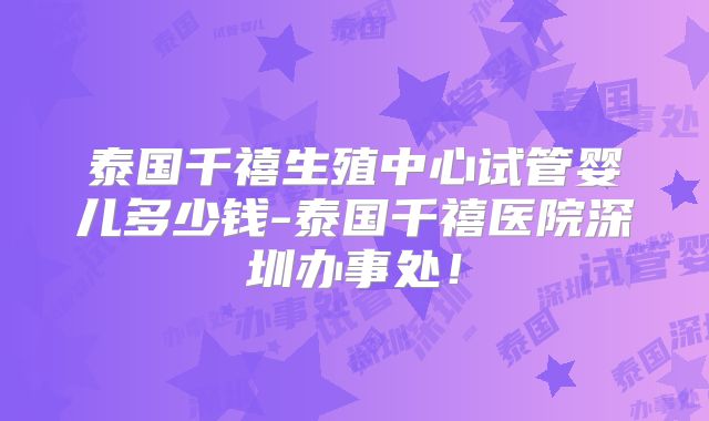 泰国千禧生殖中心试管婴儿多少钱-泰国千禧医院深圳办事处！