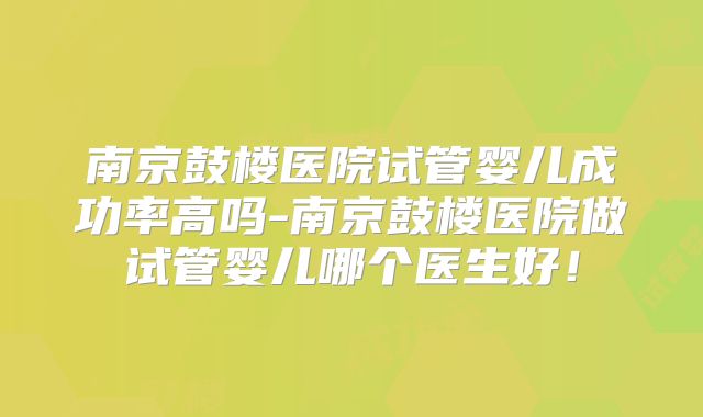 南京鼓楼医院试管婴儿成功率高吗-南京鼓楼医院做试管婴儿哪个医生好!