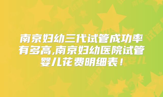 南京妇幼三代试管成功率有多高,南京妇幼医院试管婴儿花费明细表!