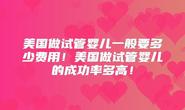 美国做试管婴儿一般要多少费用！美国做试管婴儿的成功率多高！
