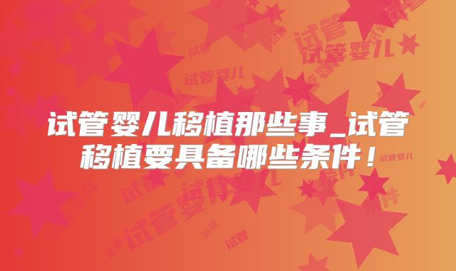 试管婴儿移植那些事_试管移植要具备哪些条件!