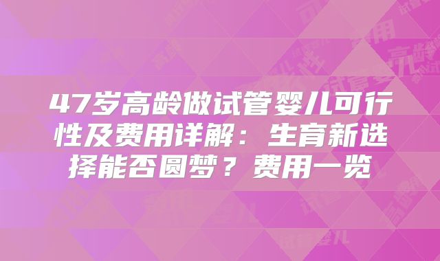47岁高龄做试管婴儿可行性及费用详解：生育新选择能否圆梦？费用一览