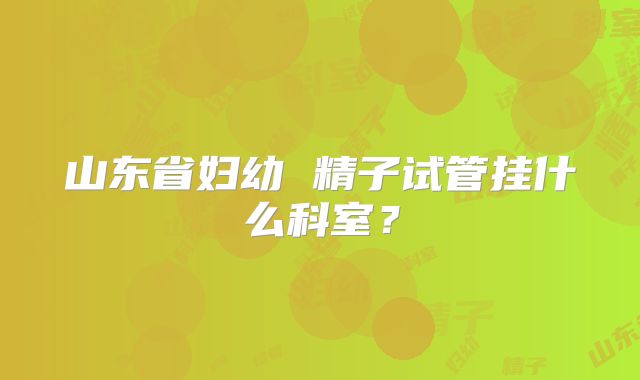 山东省妇幼 精子试管挂什么科室?