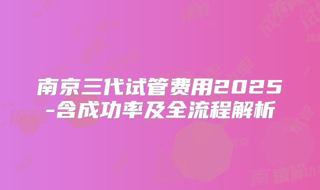 南京三代试管费用2025-含成功率及全流程解析