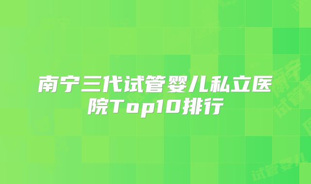 南宁三代试管婴儿私立医院Top10排行