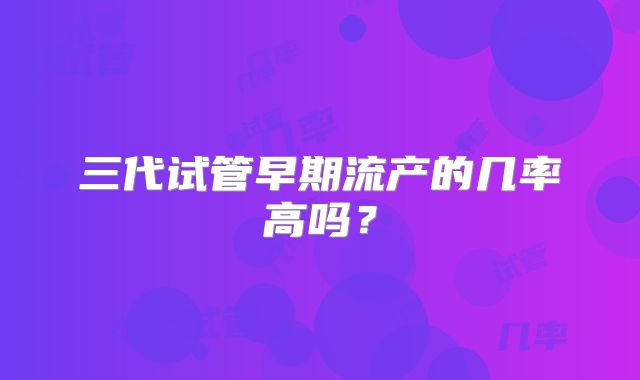 三代试管早期流产的几率高吗？
