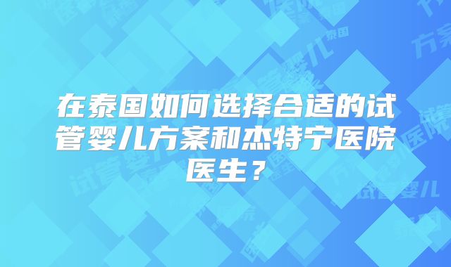 在泰国如何选择合适的试管婴儿方案和杰特宁医院医生？