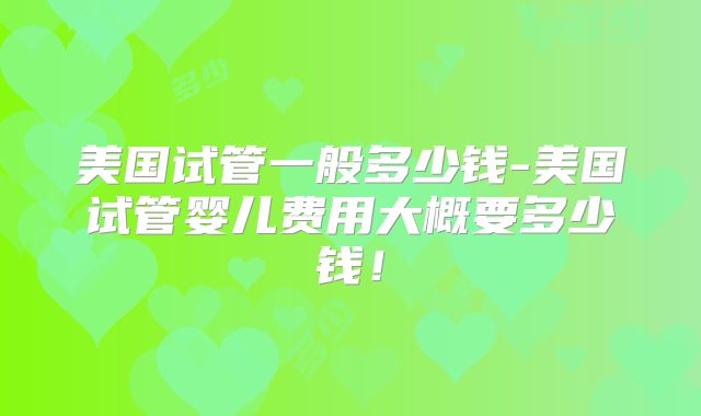 美国试管一般多少钱-美国试管婴儿费用大概要多少钱！