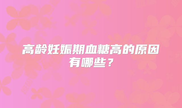 高龄妊娠期血糖高的原因有哪些？