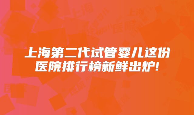 上海第二代试管婴儿这份医院排行榜新鲜出炉!