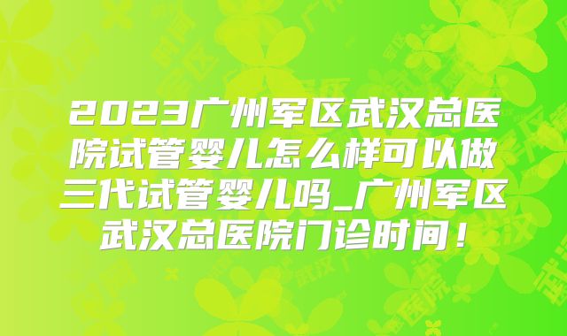 2023广州军区武汉总医院试管婴儿怎么样可以做三代试管婴儿吗_广州军区武汉总医院门诊时间！