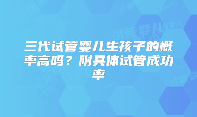 三代试管婴儿生孩子的概率高吗？附具体试管成功率