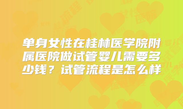 单身女性在桂林医学院附属医院做试管婴儿需要多少钱?试管流程是怎么样