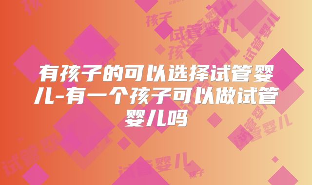 有孩子的可以选择试管婴儿-有一个孩子可以做试管婴儿吗
