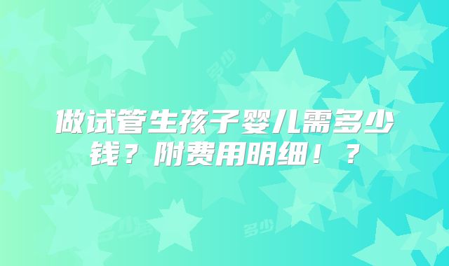 做试管生孩子婴儿需多少钱？附费用明细！？