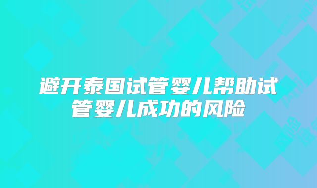 避开泰国试管婴儿帮助试管婴儿成功的风险