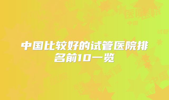 中国比较好的试管医院排名前10一览