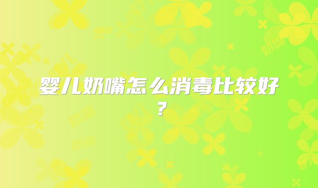 婴儿奶嘴怎么消毒比较好？