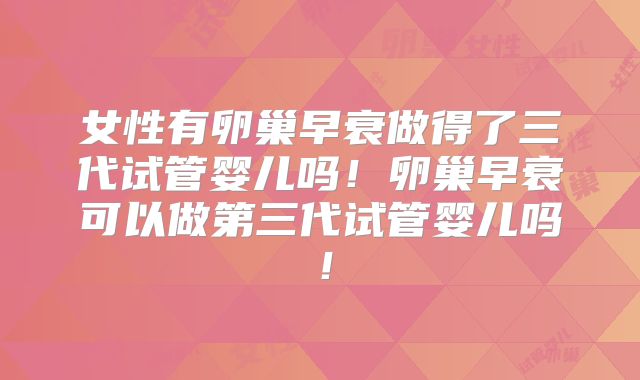 女性有卵巢早衰做得了三代试管婴儿吗！卵巢早衰可以做第三代试管婴儿吗！