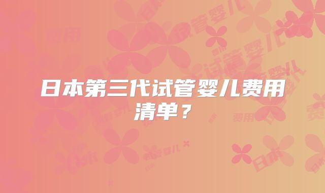 日本第三代试管婴儿费用清单？
