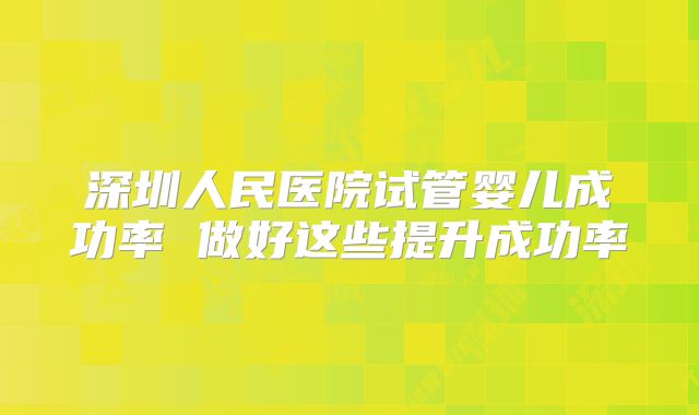 深圳人民医院试管婴儿成功率 做好这些提升成功率