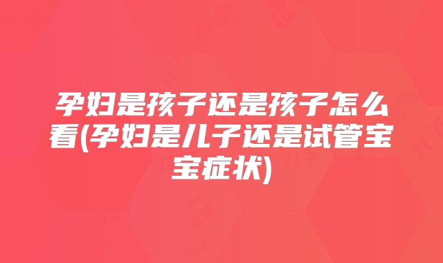 孕妇是孩子还是孩子怎么看(孕妇是儿子还是试管宝宝症状)