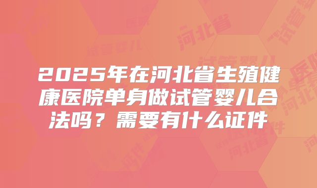 2025年在河北省生殖健康医院单身做试管婴儿合法吗?需要有什么证件