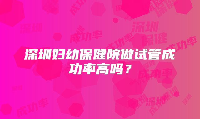 深圳妇幼保健院做试管成功率高吗？