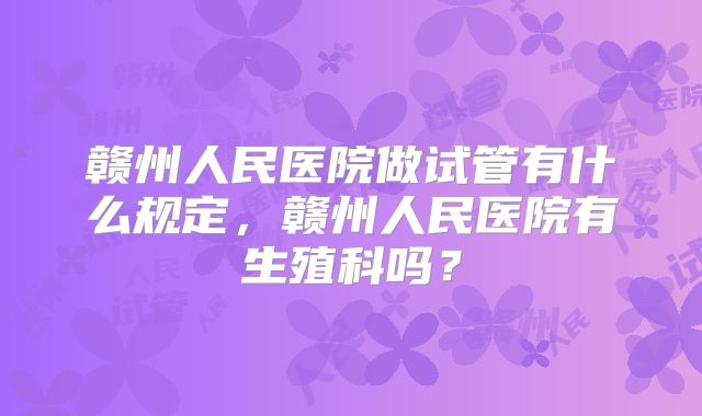 赣州人民医院做试管有什么规定，赣州人民医院有生殖科吗？